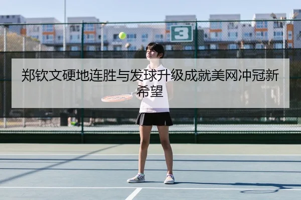 郑钦文硬地连胜与发球升级成就美网冲冠新希望